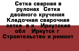 Сетка сварная в рулонах. Сетка двойного кручения. Кладочная сварочная сетка, в к - Иркутская обл., Иркутск г. Строительство и ремонт » Другое   